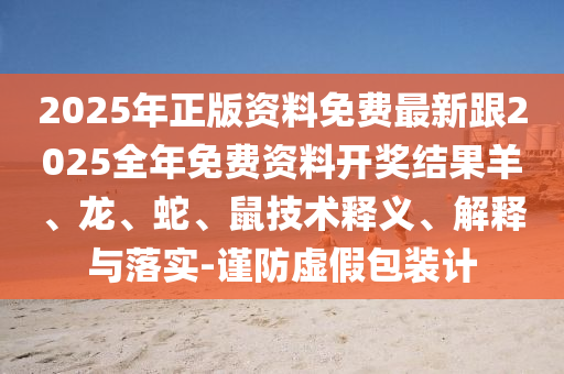 2025年正版資料免費最新跟2025全年免費資料開獎結(jié)果羊、龍、蛇、鼠技術(shù)釋義、解釋與落實-謹(jǐn)防虛假包裝計