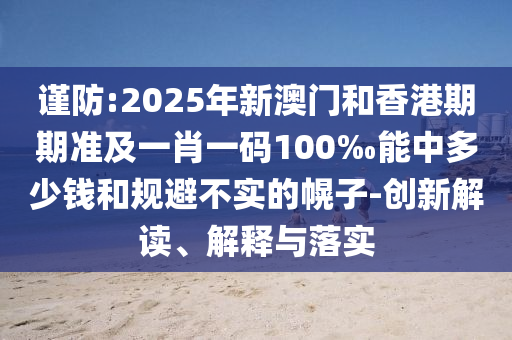 謹(jǐn)防:2025年新澳門和香港期期準(zhǔn)及一肖一碼100‰能中多少錢和規(guī)避不實(shí)的幌子-創(chuàng)新解讀、解釋與落實(shí)