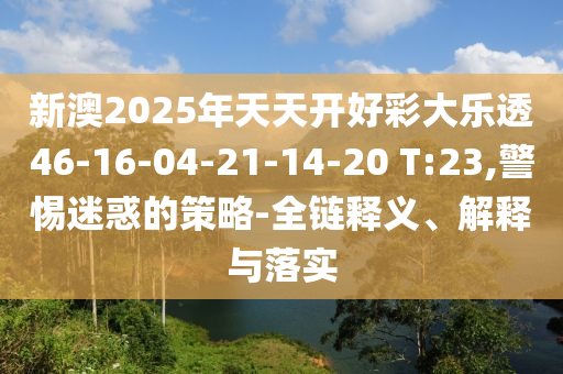 新澳2025年天天開好彩大樂透46-16-04-21-14-20 T:23,警惕迷惑的策略-全鏈釋義、解釋與落實