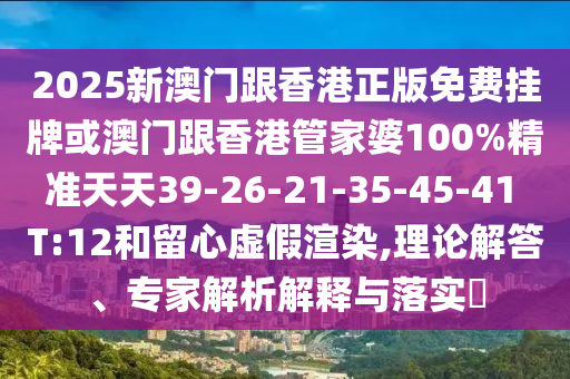 2025新澳門跟香港正版免費掛牌或澳門跟香港管家婆100%精準天天39-26-21-35-45-41 T:12和留心虛假渲染,理論解答、專家解析解釋與落實?