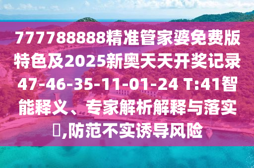 777788888精準(zhǔn)管家婆免費(fèi)版特色及2025新奧天天開(kāi)獎(jiǎng)記錄47-46-35-11-01-24 T:41智能釋義、專家解析解釋與落實(shí)?,防范不實(shí)誘導(dǎo)風(fēng)險(xiǎn)