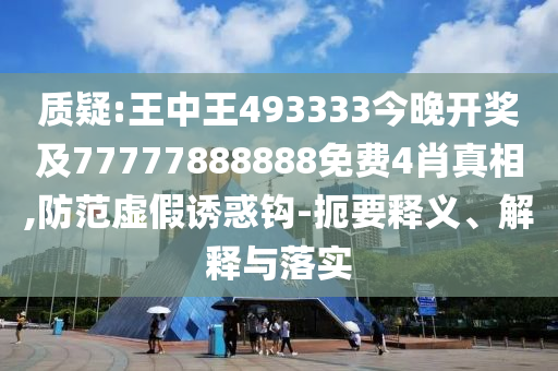 質(zhì)疑:王中王493333今晚開獎(jiǎng)及77777888888免費(fèi)4肖真相,防范虛假誘惑鉤-扼要釋義、解釋與落實(shí)