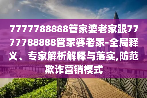 7777788888管家婆老家跟7777788888管家婆老家-全局釋義、專家解析解釋與落實(shí),防范欺詐營銷模式