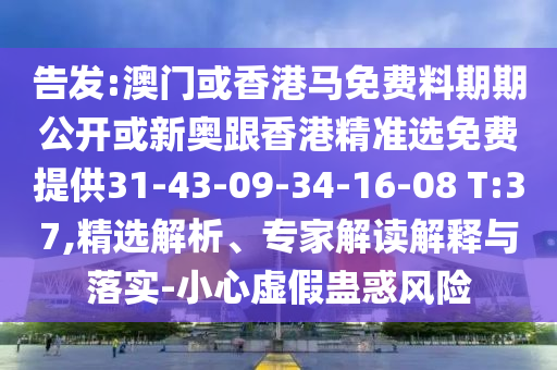 告發(fā):澳門或香港馬免費料期期公開或新奧跟香港精準選免費提供31-43-09-34-16-08 T:37,精選解析、專家解讀解釋與落實-小心虛假蠱惑風險