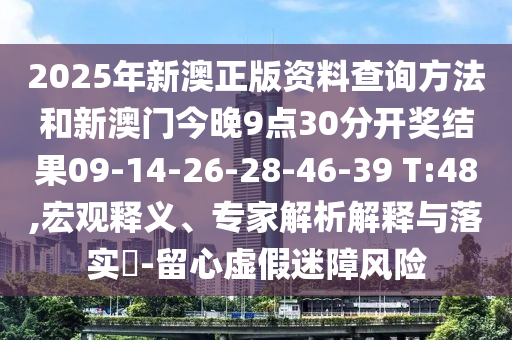 2025年新澳正版資料查詢方法和新澳門今晚9點(diǎn)30分開(kāi)獎(jiǎng)結(jié)果09-14-26-28-46-39 T:48,宏觀釋義、專家解析解釋與落實(shí)?-留心虛假迷障風(fēng)險(xiǎn)