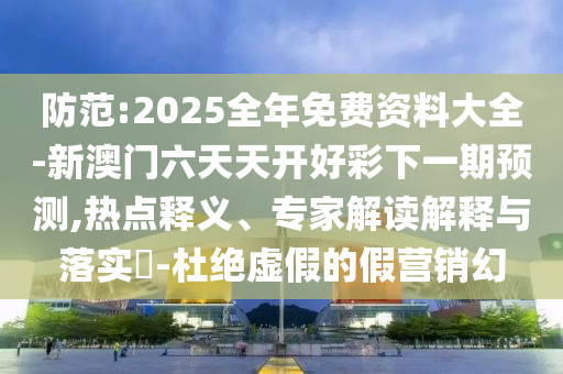 防范:2025全年免費(fèi)資料大全-新澳門六天天開(kāi)好彩下一期預(yù)測(cè),熱點(diǎn)釋義、專家解讀解釋與落實(shí)?-杜絕虛假的假營(yíng)銷幻