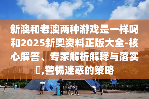 新澳和老澳兩種游戲是一樣嗎和2025新奧資料正版大全-核心解答、專家解析解釋與落實(shí)?,警惕迷惑的策略