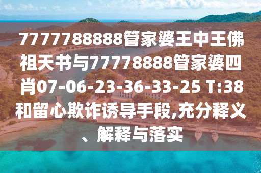 7777788888管家婆王中王佛祖天書(shū)與77778888管家婆四肖07-06-23-36-33-25 T:38和留心欺詐誘導(dǎo)手段,充分釋義、解釋與落實(shí)