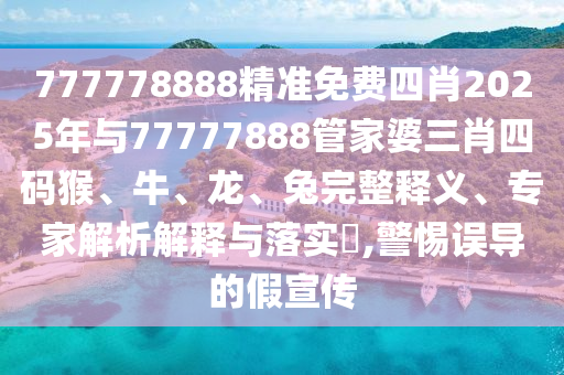 777778888精準免費四肖2025年與77777888管家婆三肖四碼猴、牛、龍、兔完整釋義、專家解析解釋與落實?,警惕誤導的假宣傳