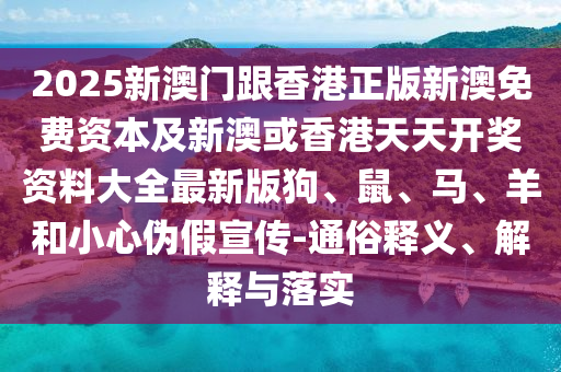 2025新澳門跟香港正版新澳免費(fèi)資本及新澳或香港天天開獎(jiǎng)資料大全最新版狗、鼠、馬、羊和小心偽假宣傳-通俗釋義、解釋與落實(shí)