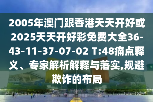 2005年澳門跟香港天天開好或2025天天開好彩免費大全36-43-11-37-07-02 T:48痛點釋義、專家解析解釋與落實,規(guī)避欺詐的布局