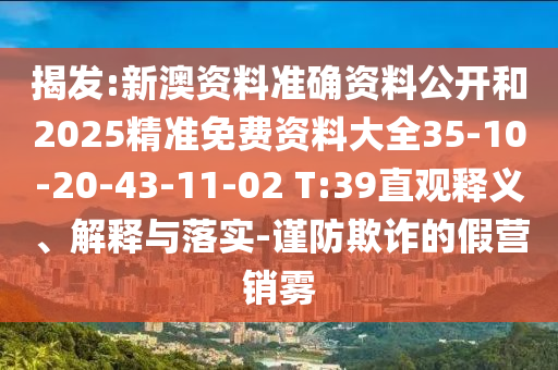 揭發(fā):新澳資料準(zhǔn)確資料公開(kāi)和2025精準(zhǔn)免費(fèi)資料大全35-10-20-43-11-02 T:39直觀釋義、解釋與落實(shí)-謹(jǐn)防欺詐的假營(yíng)銷(xiāo)霧