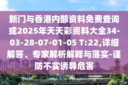 新門與香港內(nèi)部資料免費查詢或2025年天天彩資料大全34-03-28-07-01-05 T:22,詳細解答、專家解析解釋與落實-謹防不實誘導危害