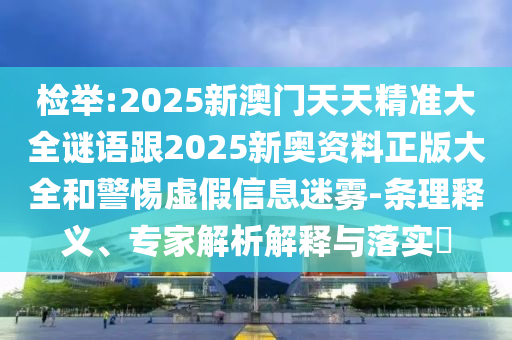 檢舉:2025新澳門天天精準(zhǔn)大全謎語(yǔ)跟2025新奧資料正版大全和警惕虛假信息迷霧-條理釋義、專家解析解釋與落實(shí)?