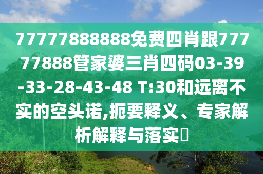 77777888888免費(fèi)四肖跟77777888管家婆三肖四碼03-39-33-28-43-48 T:30和遠(yuǎn)離不實(shí)的空頭諾,扼要釋義、專家解析解釋與落實(shí)?