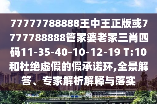 77777788888王中王正版或7777788888管家婆老家三肖四碼11-35-40-10-12-19 T:10和杜絕虛假的假承諾環(huán),全景解答、專家解析解釋與落實