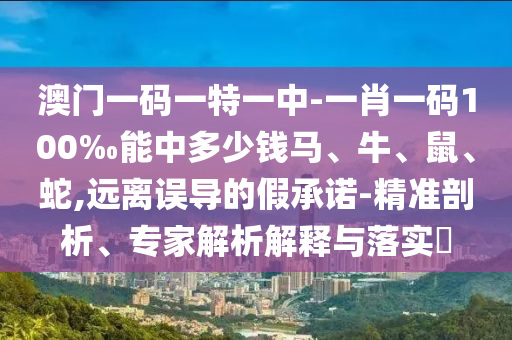 澳門一碼一特一中-一肖一碼100‰能中多少錢馬、牛、鼠、蛇,遠離誤導(dǎo)的假承諾-精準(zhǔn)剖析、專家解析解釋與落實?