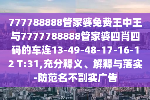 777788888管家婆免費王中王與7777788888管家婆四肖四碼的車連13-49-48-17-16-12 T:31,充分釋義、解釋與落實-防范名不副實廣告
