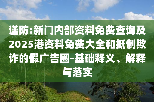 謹防:新門內(nèi)部資料免費查詢及2025港資料免費大全和抵制欺詐的假廣告圈-基礎釋義、解釋與落實