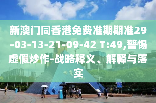 新澳門同香港免費準期期準29-03-13-21-09-42 T:49,警惕虛假炒作-戰(zhàn)略釋義、解釋與落實