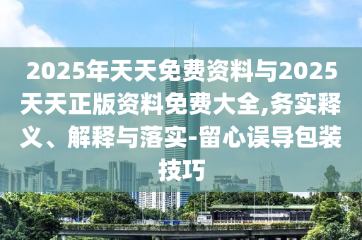 2025年天天免費資料與2025天天正版資料免費大全,務實釋義、解釋與落實-留心誤導包裝技巧