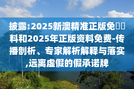 披露:2025新澳精準正版免費資料和2025年正版資料免費-傳播剖析、專家解析解釋與落實,遠離虛假的假承諾牌